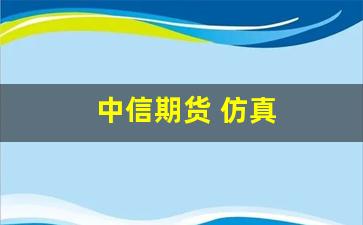 中信期货 仿真(中信期货仿真开户是什么意思)_https://www.huakunhengjia.com_期货资讯_第1张